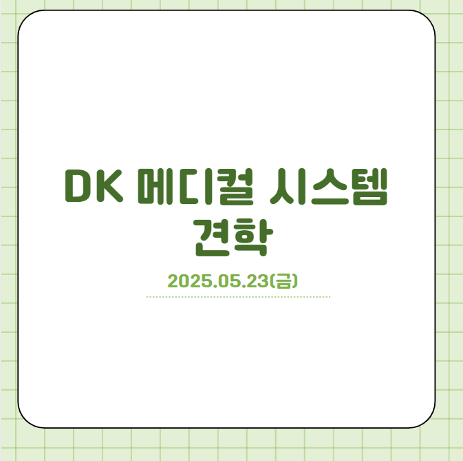 DK 메디컬 시스템 견학 (2025.05.23 금요일)